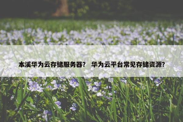 本溪华为云存储服务器？ 华为云平台常见存储资源？