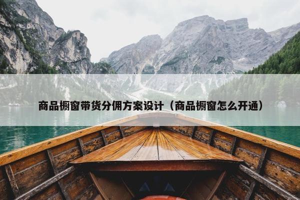 商品橱窗带货分佣方案设计（商品橱窗怎么开通）