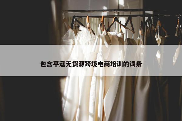 包含平遥无货源跨境电商培训的词条
