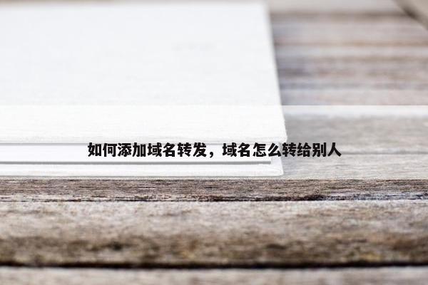 如何添加域名转发，域名怎么转给别人