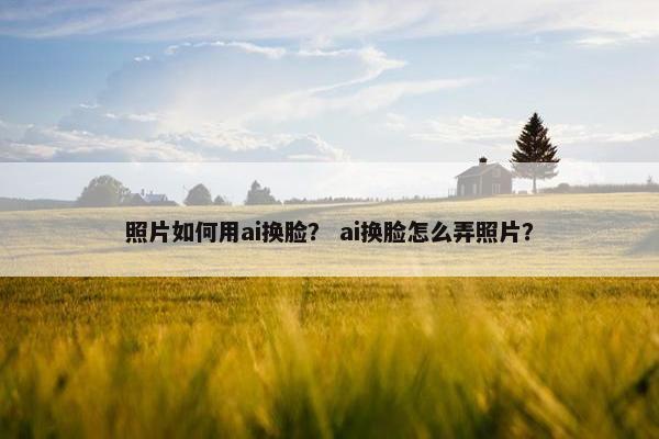 照片如何用ai换脸？ ai换脸怎么弄照片？