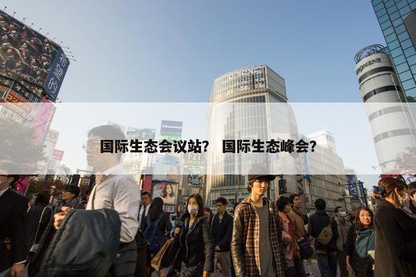国际生态会议站？ 国际生态峰会？