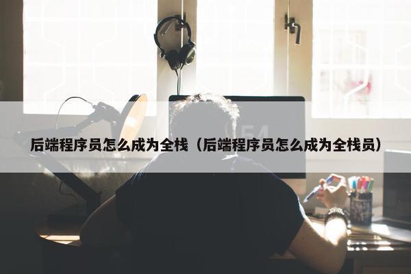 后端程序员怎么成为全栈（后端程序员怎么成为全栈员）