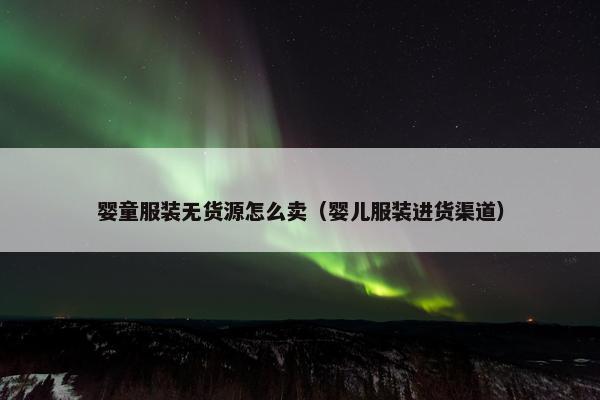 婴童服装无货源怎么卖（婴儿服装进货渠道）