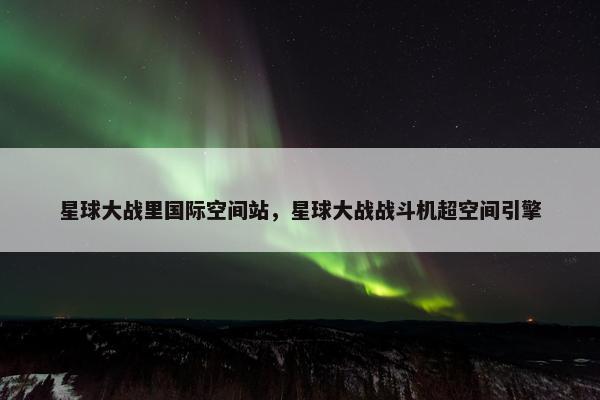 星球大战里国际空间站，星球大战战斗机超空间引擎
