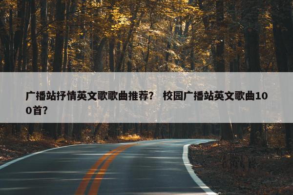 广播站抒情英文歌歌曲推荐？ 校园广播站英文歌曲100首？