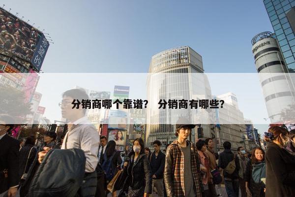 分销商哪个靠谱？ 分销商有哪些？