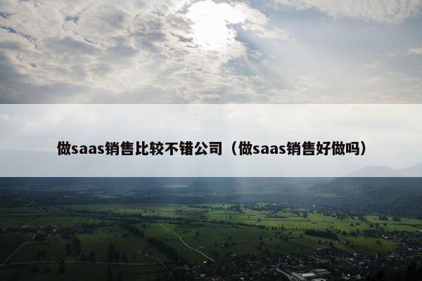 做saas销售比较不错公司（做saas销售好做吗）