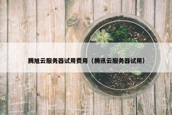 腾旭云服务器试用费用（腾讯云服务器试用）