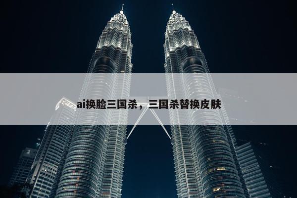ai换脸三国杀，三国杀替换皮肤