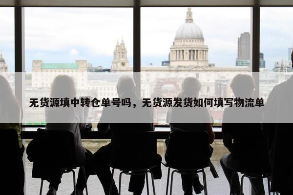 无货源填中转仓单号吗，无货源发货如何填写物流单