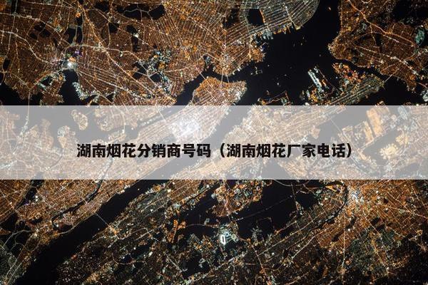 湖南烟花分销商号码（湖南烟花厂家电话）