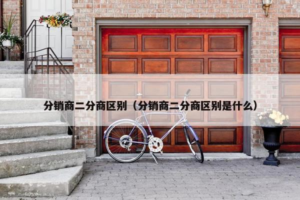 分销商二分商区别（分销商二分商区别是什么）
