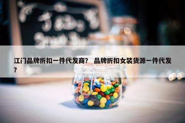 江门品牌折扣一件代发商？ 品牌折扣女装货源一件代发？