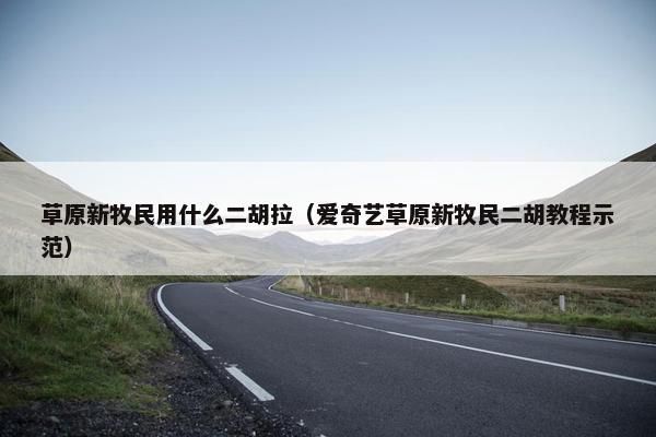 草原新牧民用什么二胡拉（爱奇艺草原新牧民二胡教程示范）