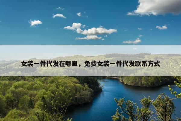 女装一件代发在哪里，免费女装一件代发联系方式
