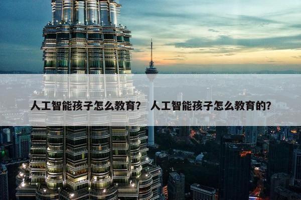 人工智能孩子怎么教育？ 人工智能孩子怎么教育的？