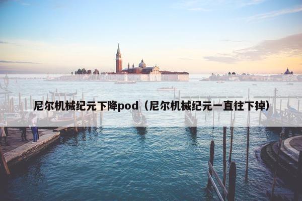 尼尔机械纪元下降pod（尼尔机械纪元一直往下掉）