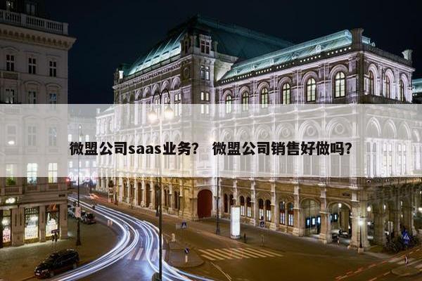 微盟公司saas业务？ 微盟公司销售好做吗？