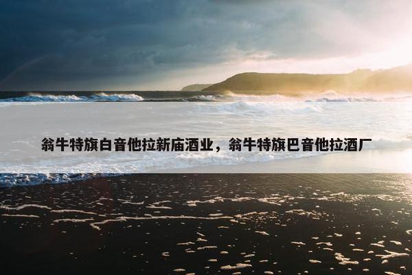 翁牛特旗白音他拉新庙酒业，翁牛特旗巴音他拉酒厂