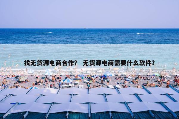 找无货源电商合作？ 无货源电商需要什么软件？