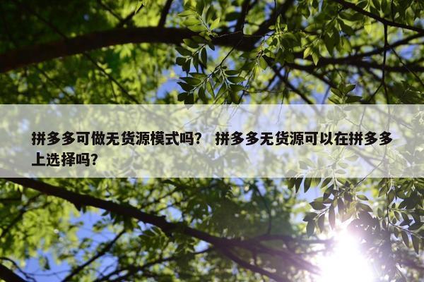 拼多多可做无货源模式吗？ 拼多多无货源可以在拼多多上选择吗？