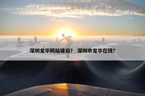 深圳龙华网站建设？ 深圳市龙华在线？