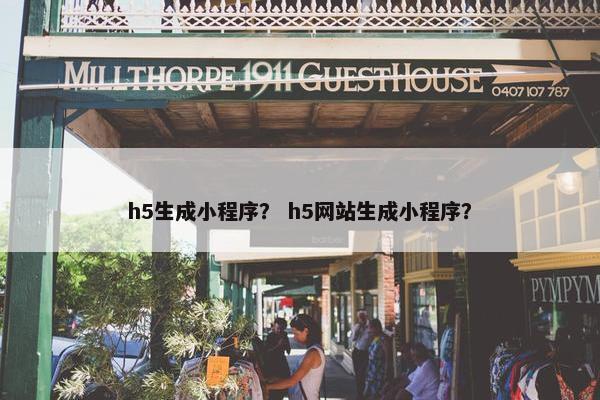 h5生成小程序？ h5网站生成小程序？