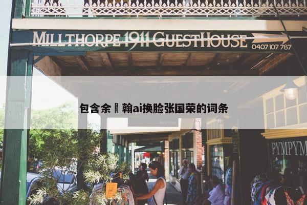 包含余畯翰ai换脸张国荣的词条