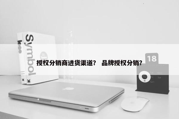 授权分销商进货渠道？ 品牌授权分销？