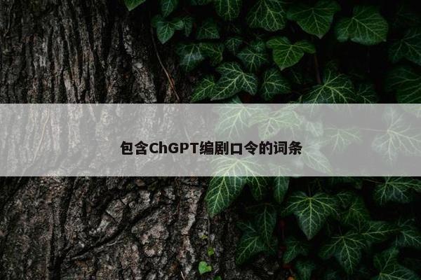 包含ChGPT编剧口令的词条
