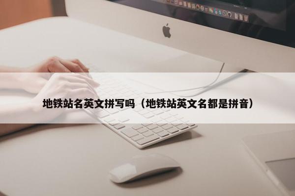 地铁站名英文拼写吗（地铁站英文名都是拼音）