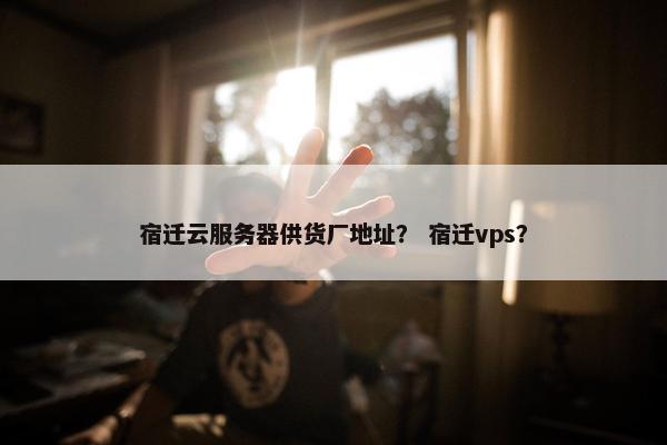 宿迁云服务器供货厂地址？ 宿迁vps？