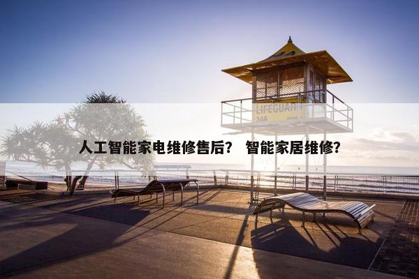 人工智能家电维修售后？ 智能家居维修？