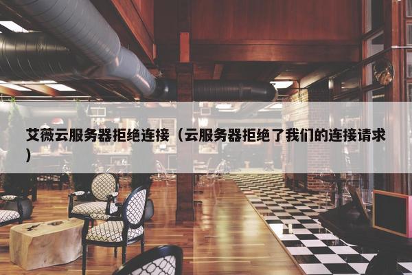 艾薇云服务器拒绝连接（云服务器拒绝了我们的连接请求）