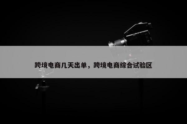 跨境电商几天出单，跨境电商综合试验区