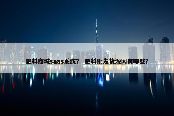 肥料商城saas系统？ 肥料批发货源网有哪些？