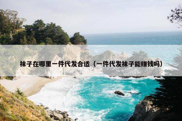 袜子在哪里一件代发合适（一件代发袜子能赚钱吗）