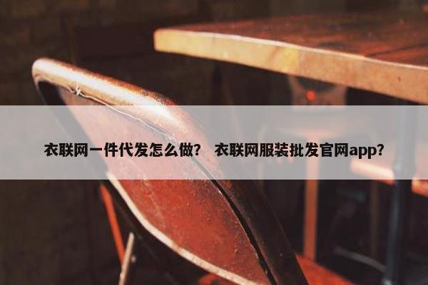 衣联网一件代发怎么做？ 衣联网服装批发官网app？