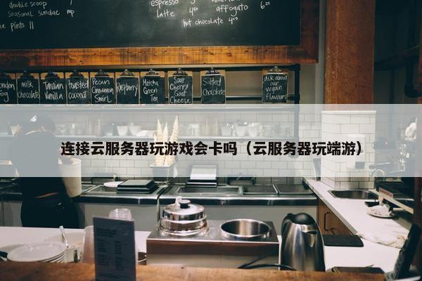 连接云服务器玩游戏会卡吗（云服务器玩端游）