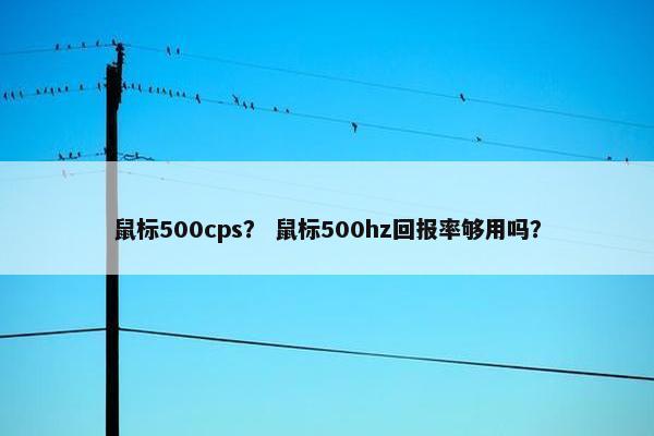 鼠标500cps？ 鼠标500hz回报率够用吗？