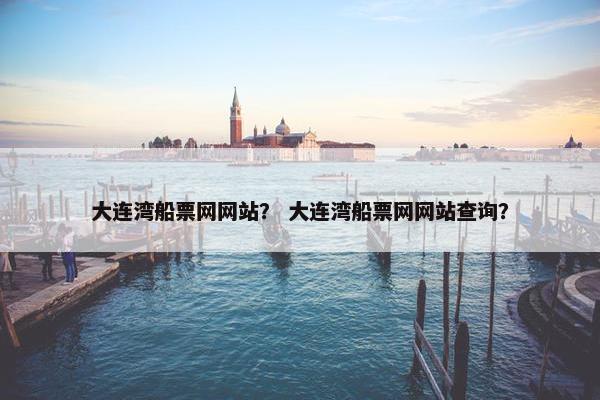 大连湾船票网网站？ 大连湾船票网网站查询？