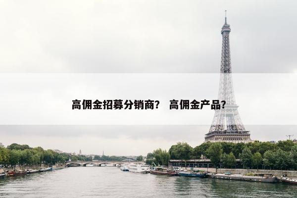高佣金招募分销商？ 高佣金产品？