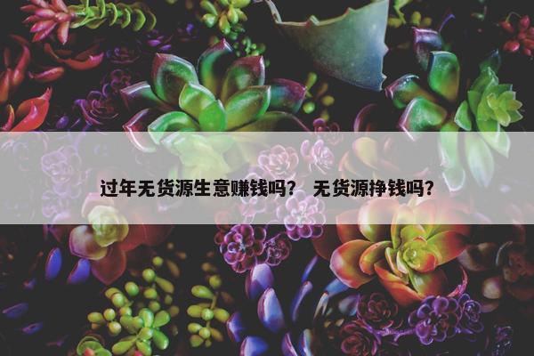 过年无货源生意赚钱吗？ 无货源挣钱吗？