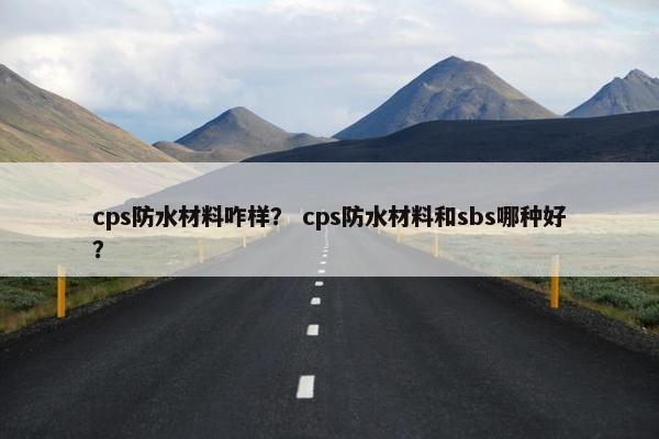cps防水材料咋样？ cps防水材料和sbs哪种好？