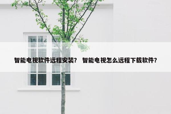 智能电视软件远程安装？ 智能电视怎么远程下载软件？