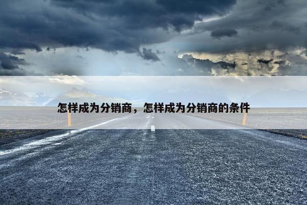 怎样成为分销商，怎样成为分销商的条件