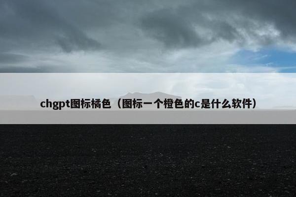 chgpt图标橘色（图标一个橙色的c是什么软件）