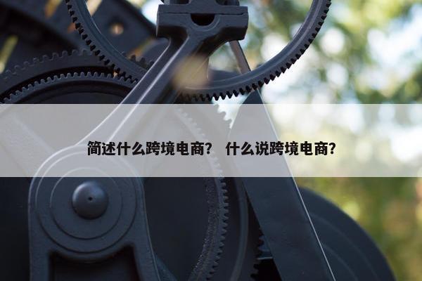 简述什么跨境电商？ 什么说跨境电商？