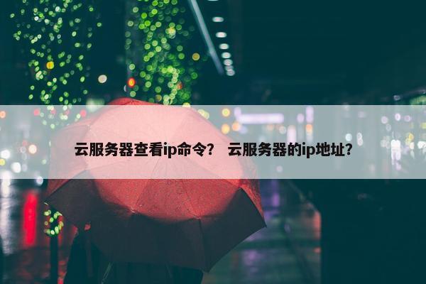 云服务器查看ip命令？ 云服务器的ip地址？